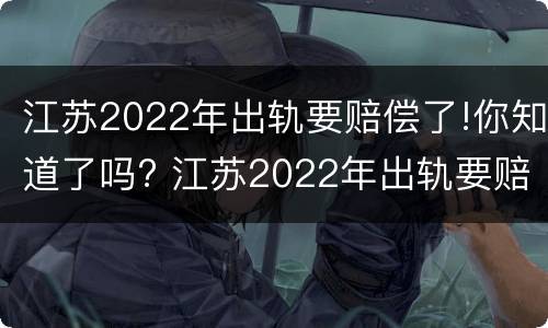 江苏2022年出轨要赔偿了!你知道了吗? 江苏2022年出轨要赔偿了!你知道了吗视频