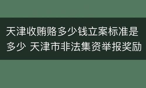 天津收贿赂多少钱立案标准是多少 天津市非法集资举报奖励办法