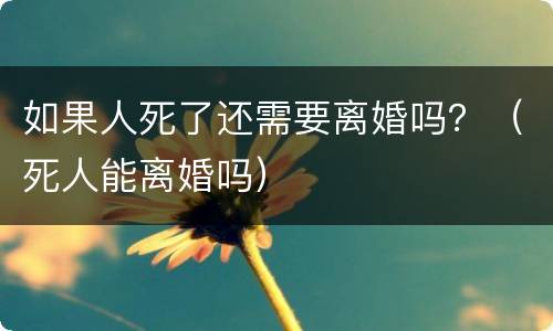 如果人死了还需要离婚吗？（死人能离婚吗）