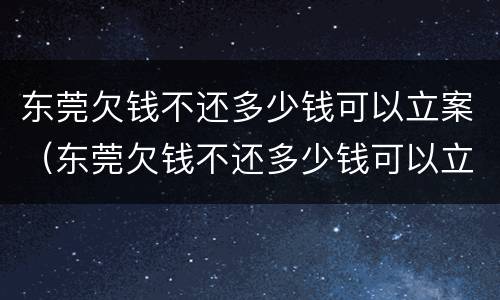 东莞欠钱不还多少钱可以立案（东莞欠钱不还多少钱可以立案呢）