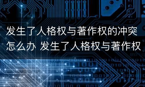 发生了人格权与著作权的冲突怎么办 发生了人格权与著作权的冲突怎么办理