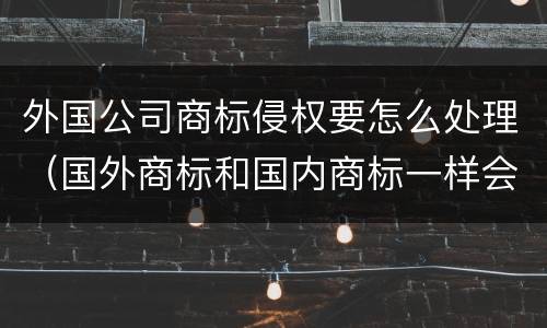 外国公司商标侵权要怎么处理（国外商标和国内商标一样会是侵权吗）