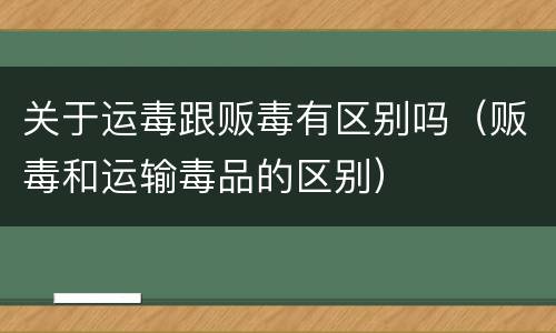 关于运毒跟贩毒有区别吗（贩毒和运输毒品的区别）