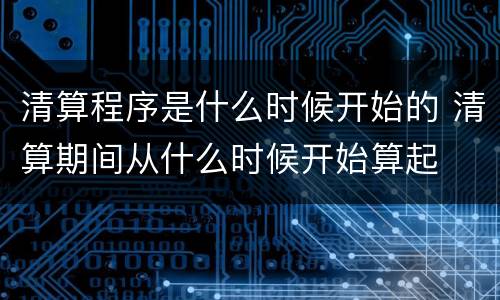 清算程序是什么时候开始的 清算期间从什么时候开始算起