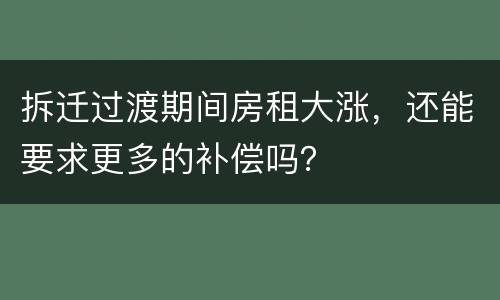拆迁过渡期间房租大涨，还能要求更多的补偿吗？