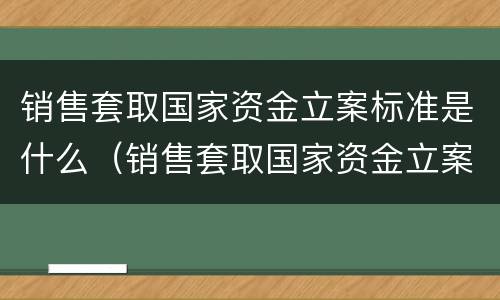 销售套取国家资金立案标准是什么（销售套取国家资金立案标准是什么意思）