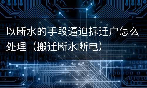 以断水的手段逼迫拆迁户怎么处理（搬迁断水断电）
