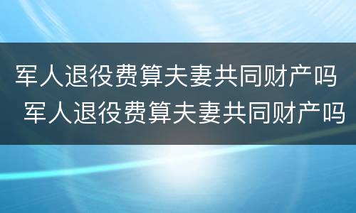 军人退役费算夫妻共同财产吗 军人退役费算夫妻共同财产吗