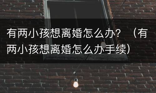 有两小孩想离婚怎么办？（有两小孩想离婚怎么办手续）