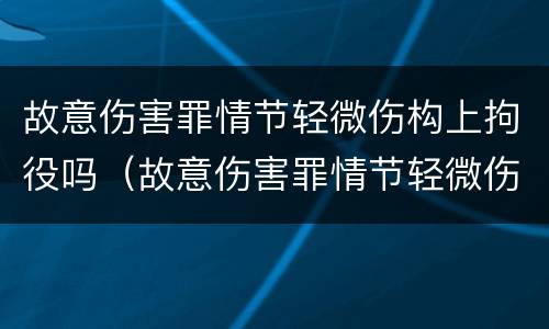 故意伤害罪情节轻微伤构上拘役吗（故意伤害罪情节轻微伤构上拘役吗判几年）