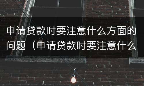 申请贷款时要注意什么方面的问题（申请贷款时要注意什么方面的问题和原因）