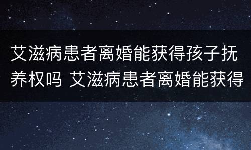 艾滋病患者离婚能获得孩子抚养权吗 艾滋病患者离婚能获得孩子抚养权吗