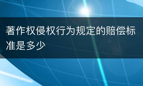 著作权侵权行为规定的赔偿标准是多少