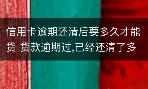 信用卡逾期还清后要多久才能贷 贷款逾期过,已经还清了多久可以信用卡