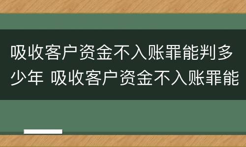 吸收客户资金不入账罪能判多少年 吸收客户资金不入账罪能判多少年呢