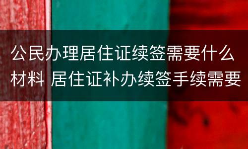 公民办理居住证续签需要什么材料 居住证补办续签手续需要什么证件