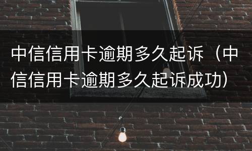 中信信用卡逾期多久起诉（中信信用卡逾期多久起诉成功）