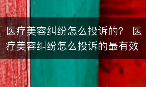 医疗美容纠纷怎么投诉的？ 医疗美容纠纷怎么投诉的最有效