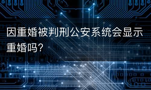 因重婚被判刑公安系统会显示重婚吗?