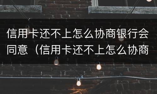 信用卡还不上怎么协商银行会同意（信用卡还不上怎么协商银行会同意还款吗）