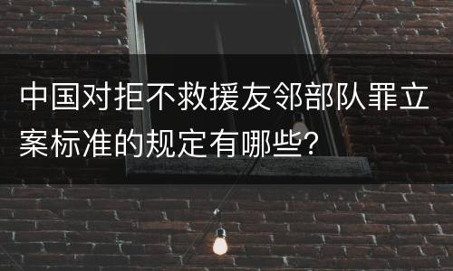 中国对拒不救援友邻部队罪立案标准的规定有哪些？