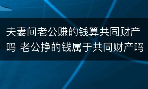 夫妻间老公赚的钱算共同财产吗 老公挣的钱属于共同财产吗