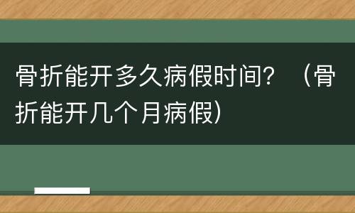 骨折能开多久病假时间？（骨折能开几个月病假）
