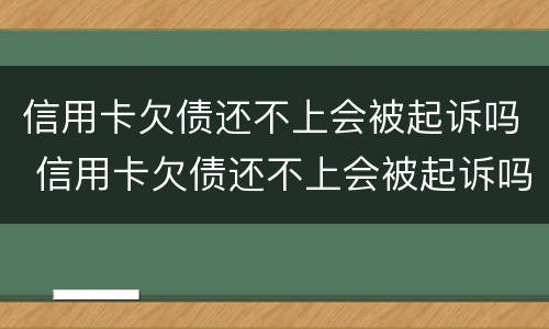 信用卡欠债还不上会被起诉吗 信用卡欠债还不上会被起诉吗