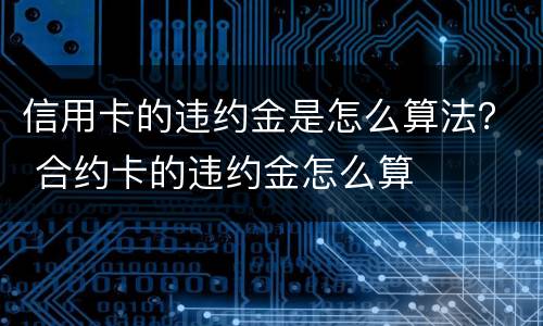 信用卡的违约金是怎么算法？ 合约卡的违约金怎么算