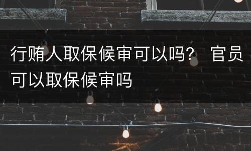 行贿人取保候审可以吗？ 官员可以取保候审吗