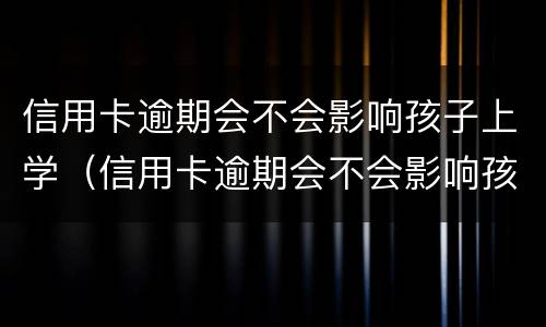 信用卡逾期会不会影响孩子上学（信用卡逾期会不会影响孩子上学和考公务员）