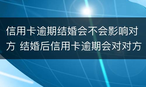 信用卡逾期结婚会不会影响对方 结婚后信用卡逾期会对对方有影响吗