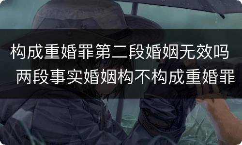 构成重婚罪第二段婚姻无效吗 两段事实婚姻构不构成重婚罪