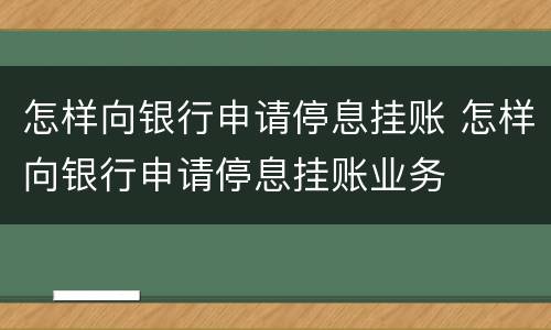 怎样向银行申请停息挂账 怎样向银行申请停息挂账业务