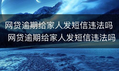 网贷逾期给家人发短信违法吗 网贷逾期给家人发短信违法吗怎么举报