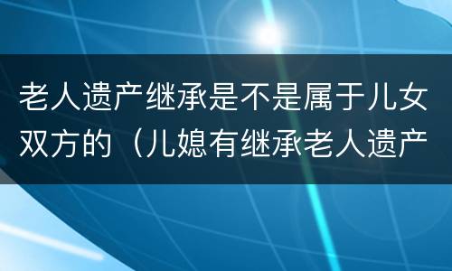 老人遗产继承是不是属于儿女双方的（儿媳有继承老人遗产的权利吗?）