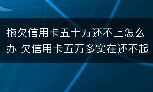拖欠信用卡五十万还不上怎么办 欠信用卡五万多实在还不起咋办