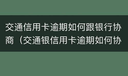交通信用卡逾期如何跟银行协商（交通银信用卡逾期如何协商还款?）