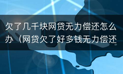 欠了几千块网贷无力偿还怎么办（网贷欠了好多钱无力偿还怎么办）