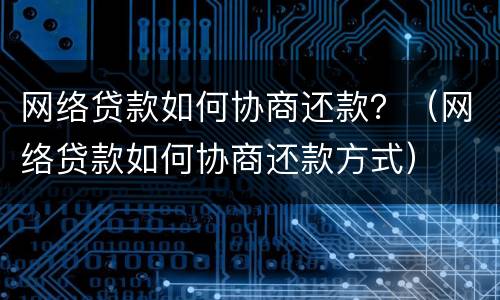网络贷款如何协商还款？（网络贷款如何协商还款方式）