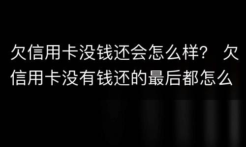 欠信用卡没钱还会怎么样？ 欠信用卡没有钱还的最后都怎么样了