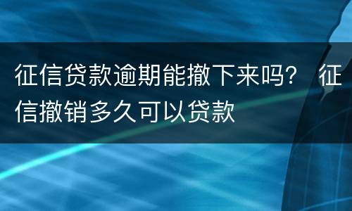 征信贷款逾期能撤下来吗？ 征信撤销多久可以贷款