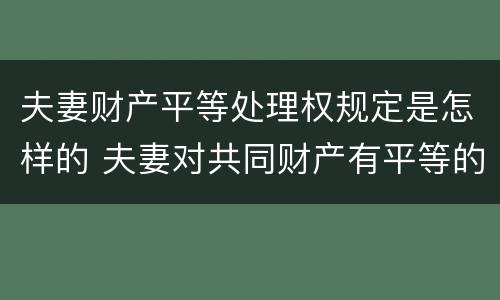 夫妻财产平等处理权规定是怎样的 夫妻对共同财产有平等的处理权