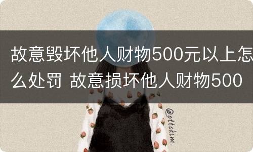 故意毁坏他人财物500元以上怎么处罚 故意损坏他人财物500元怎么处罚