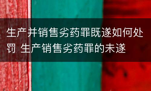 生产并销售劣药罪既遂如何处罚 生产销售劣药罪的未遂