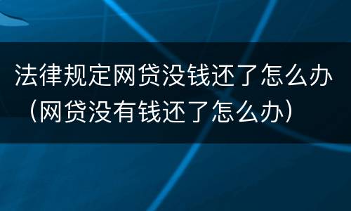 法律规定网贷没钱还了怎么办（网贷没有钱还了怎么办）