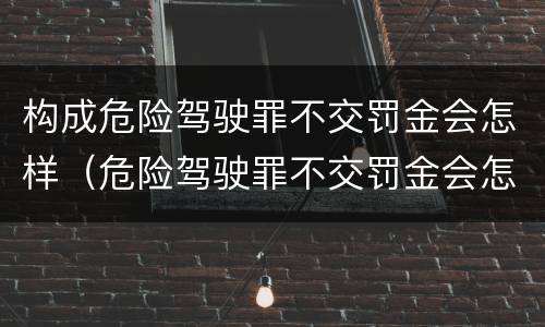 构成危险驾驶罪不交罚金会怎样（危险驾驶罪不交罚金会怎么样）