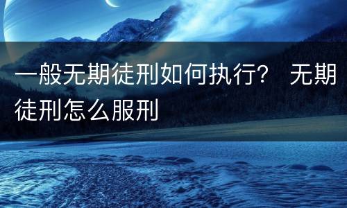 一般无期徒刑如何执行？ 无期徒刑怎么服刑