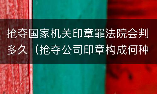 抢夺国家机关印章罪法院会判多久（抢夺公司印章构成何种犯罪）