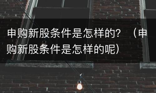 申购新股条件是怎样的？（申购新股条件是怎样的呢）